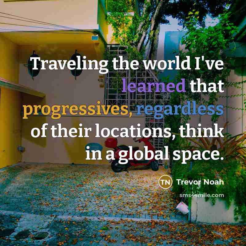 “Traveling the world I've learned that progressives, regardless of their locations, think in a global space.” quote by Trevor Noah