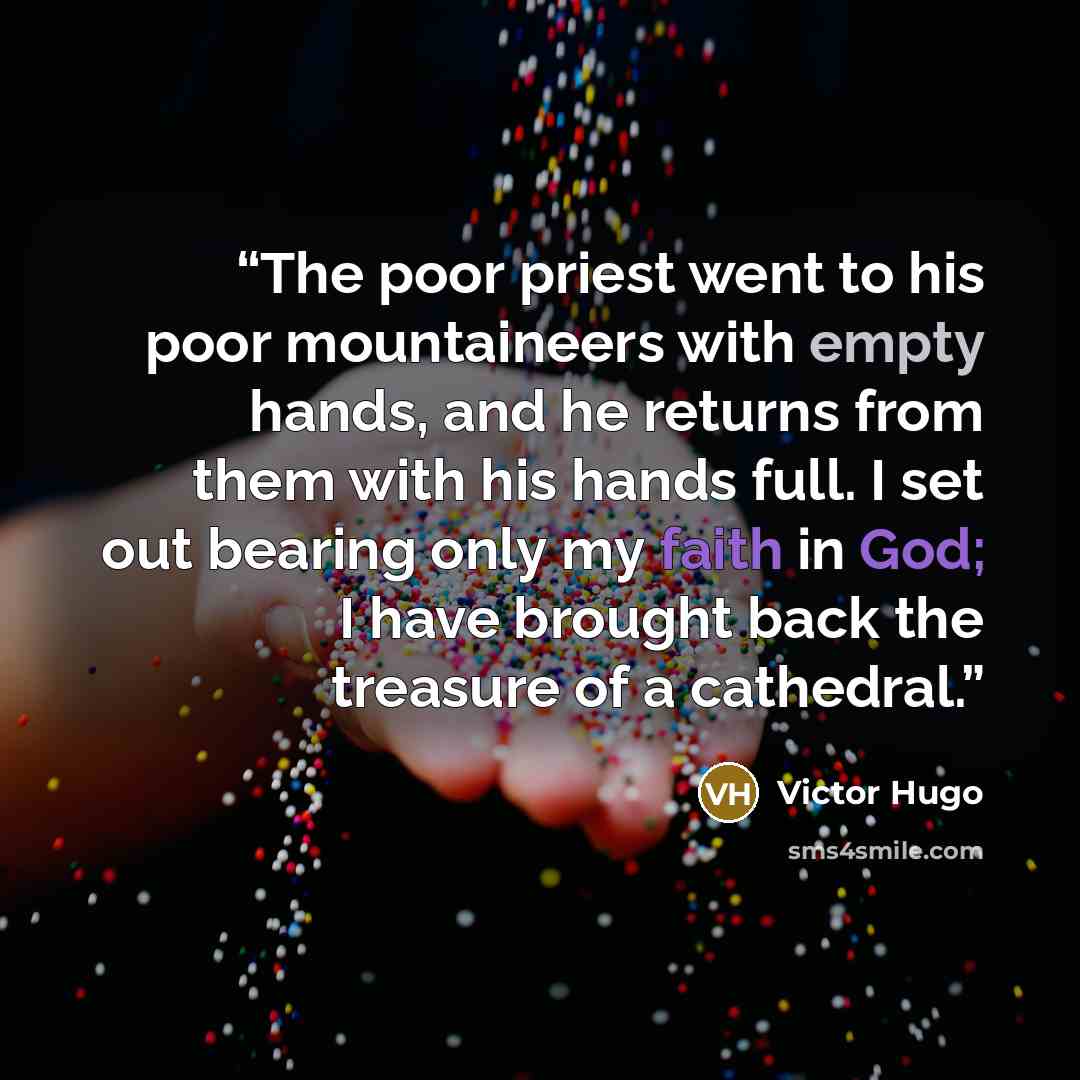 “The poor priest went to his poor mountaineers with empty hands, and he returns from them with his hands full. I set out bearing only my faith in God; I have brought back the treasure of a cathedral.” quote by Victor Hugo