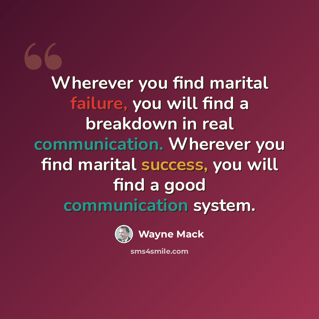 “Wherever you find marital failure, you will find a breakdown in real communication. Wherever you find marital success, you will find a good communication system.” quote by Wayne Mack