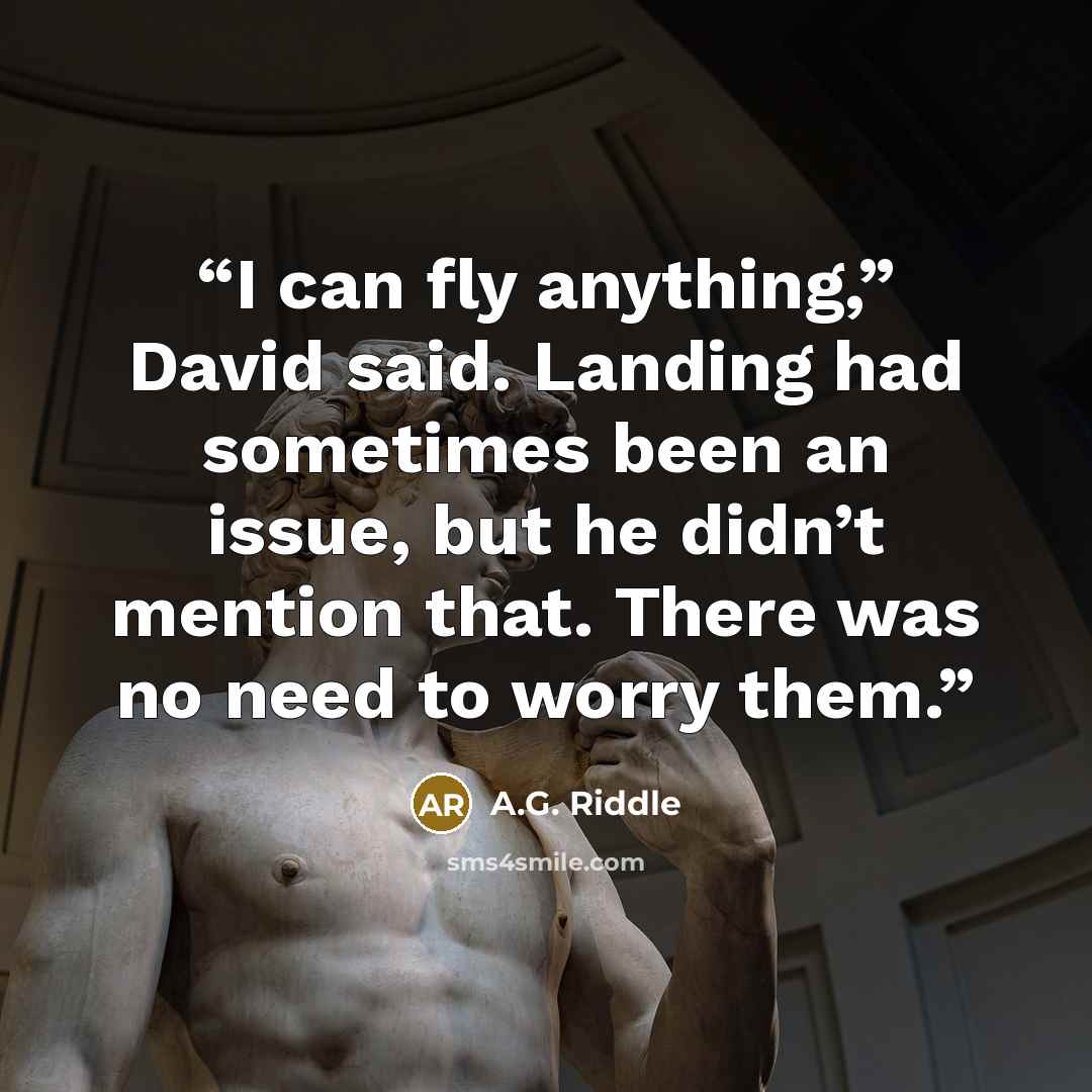 “I can fly anything,” David said. Landing had sometimes been an issue, but he didn’t mention that. There was no need to worry them.” quote by A.G. Riddle