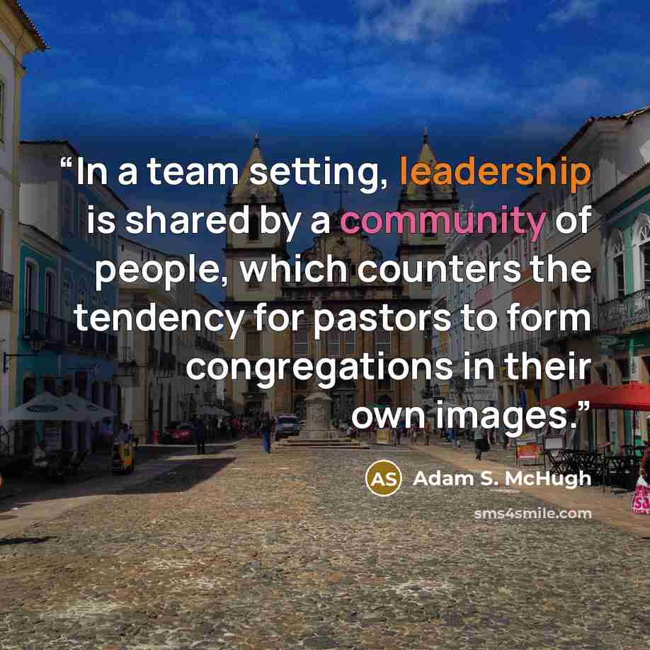 “In a team setting, leadership is shared by a community of people, which counters the tendency for pastors to form congregations in their own images.” quote by Adam S. McHugh