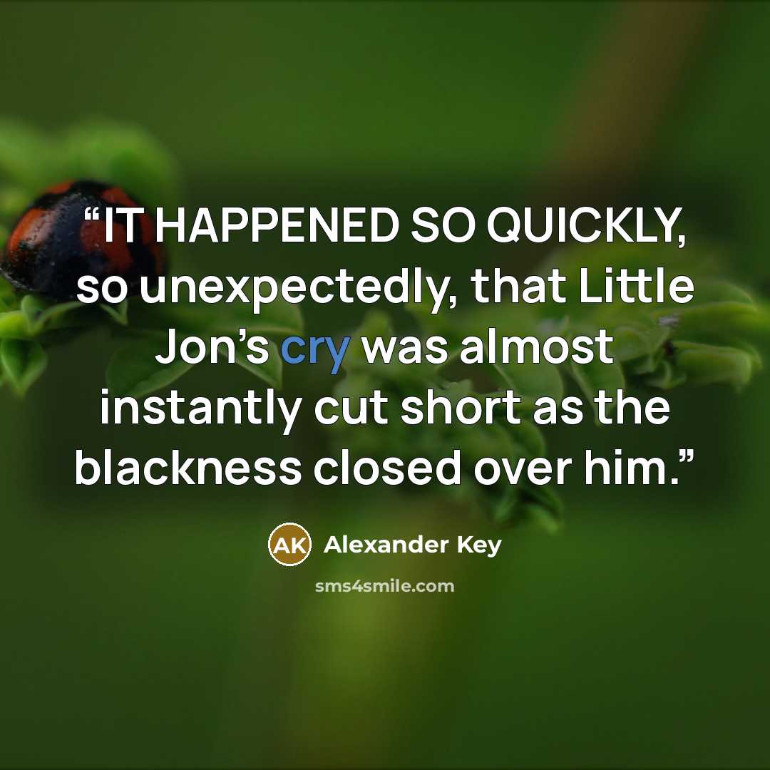 “IT HAPPENED SO QUICKLY, so unexpectedly, that Little Jon’s cry was almost instantly cut short as the blackness closed over him.” quote by Alexander Key