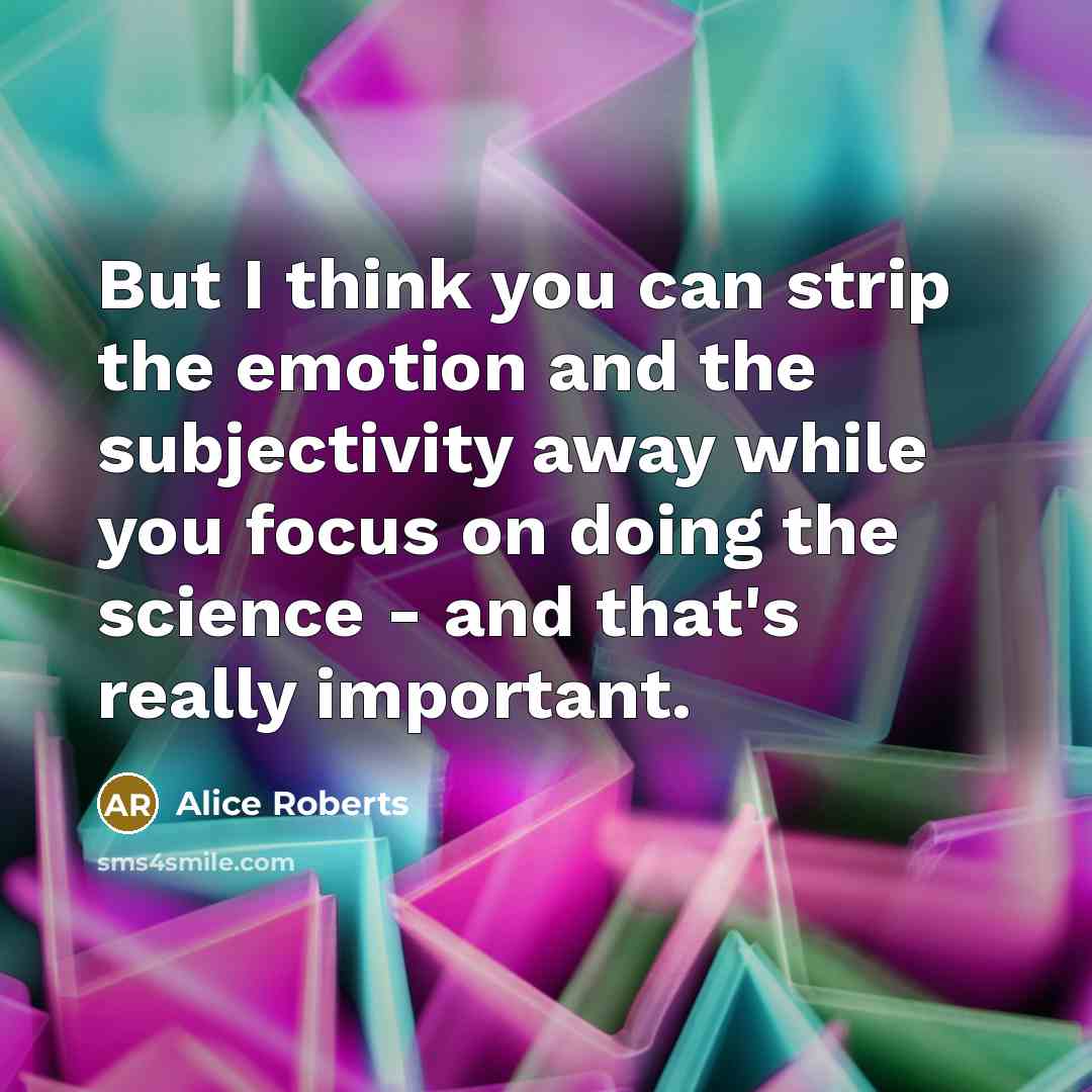 “But I think you can strip the emotion and the subjectivity away while you focus on doing the science - and that's really important.” quote by Alice Roberts