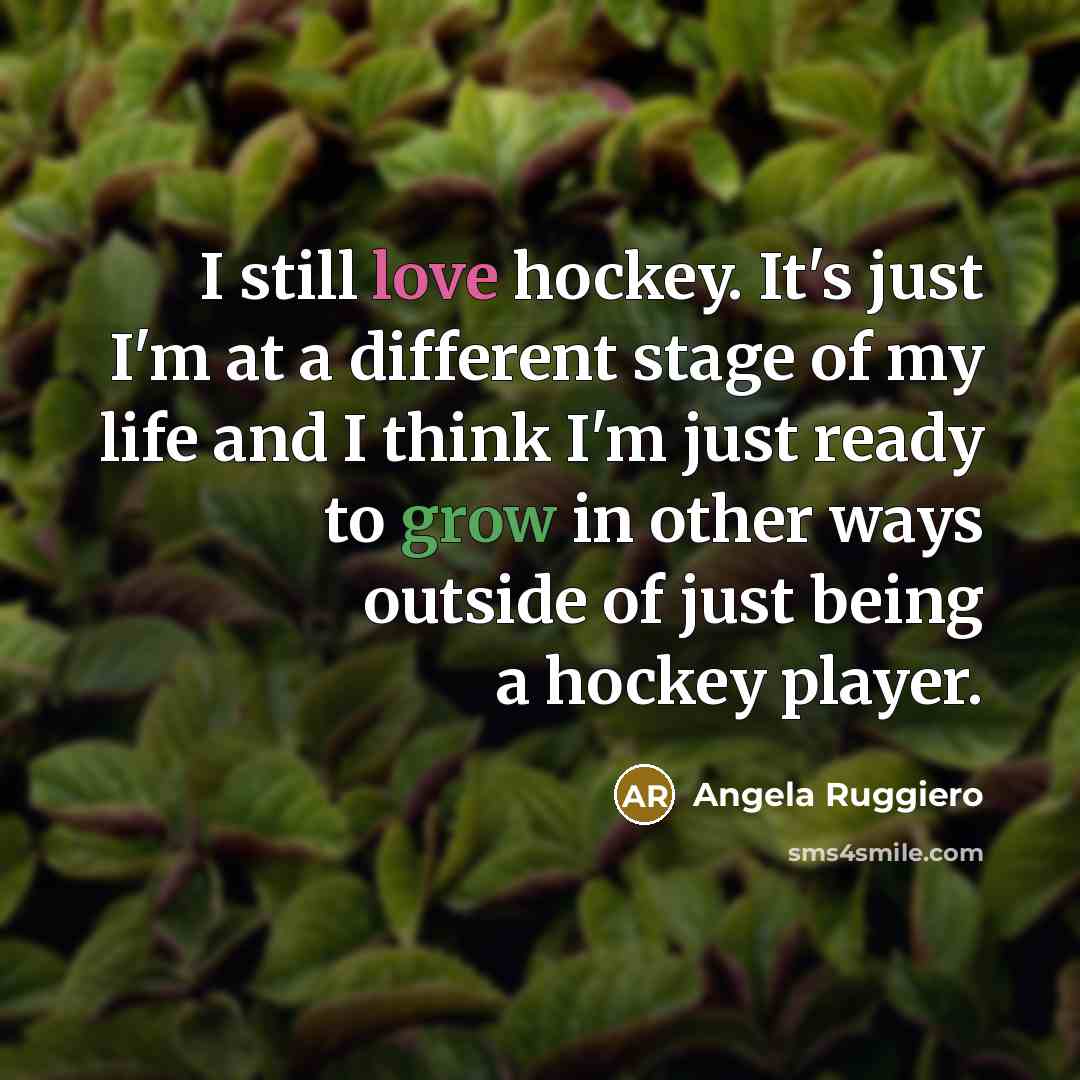 “I still love hockey. It's just I'm at a different stage of my life and I think I'm just ready to grow in other ways outside of just being a hockey player.” quote by Angela Ruggiero