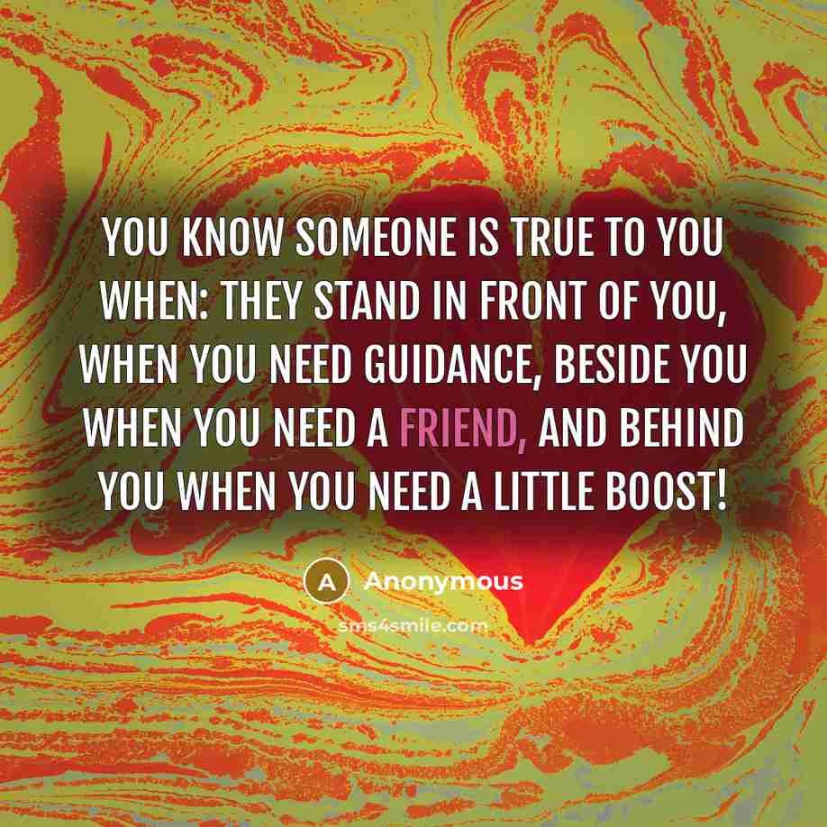“You know someone is true to you when: They stand in front of you, when you need guidance, beside you when you need a friend, and behind you when you need a little boost!” quote by Anonymous