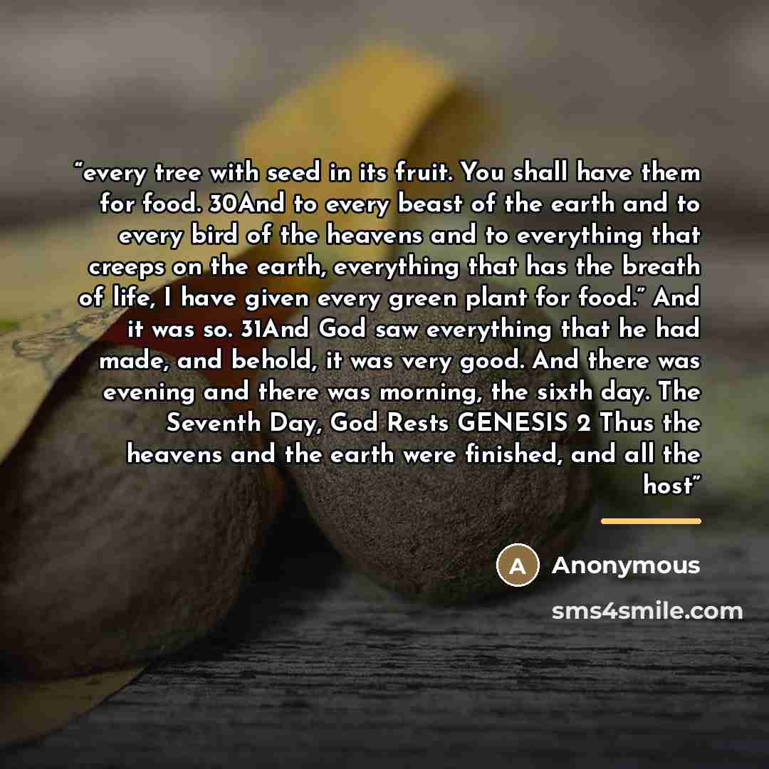 “every tree with seed in its fruit. You shall have them for food. 30And to every beast of the earth and to every bird of the heavens and to everything that creeps on the earth, everything that has the breath of life, I have given every green plant for food.” And it was so. 31And God saw everything…” quote by Anonymous