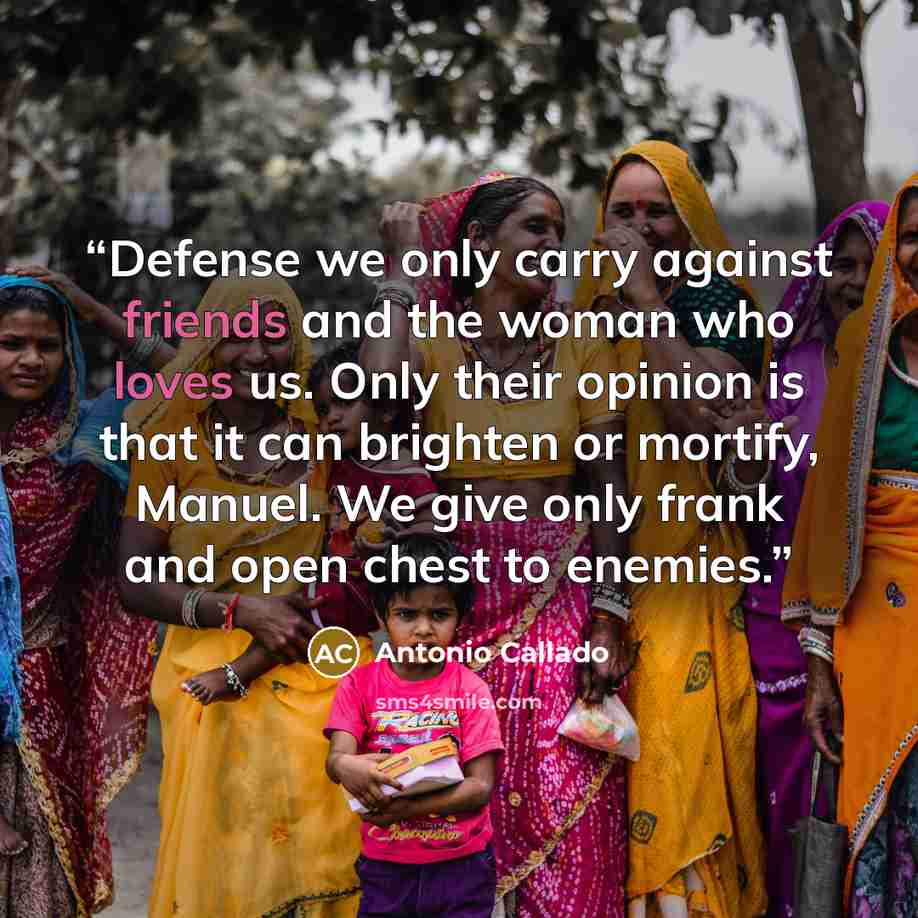 “Defense we only carry against friends and the woman who loves us. Only their opinion is that it can brighten or mortify, Manuel. We give only frank and open chest to enemies.” quote by Antonio Callado