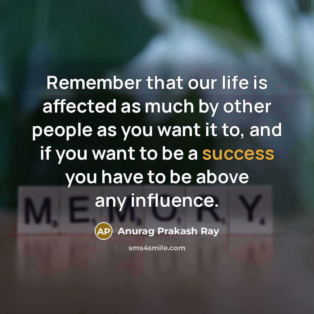 “Remember that our life is affected as much by other people as you want it to, and if you want to be a success you have to be above any influence.” quote by Anurag Prakash Ray