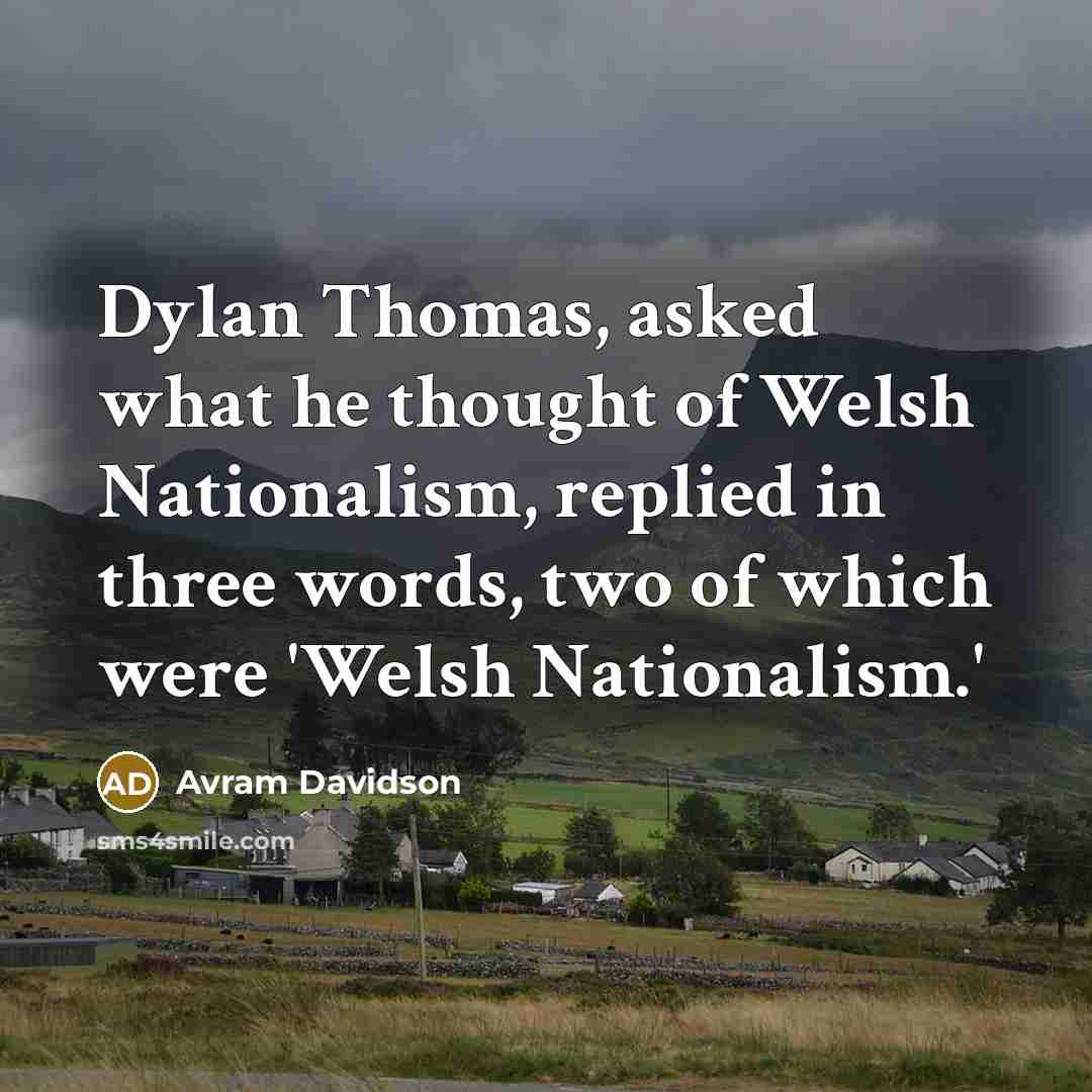 “Dylan Thomas, asked what he thought of Welsh Nationalism, replied in three words, two of which were 'Welsh Nationalism.'” quote by Avram Davidson