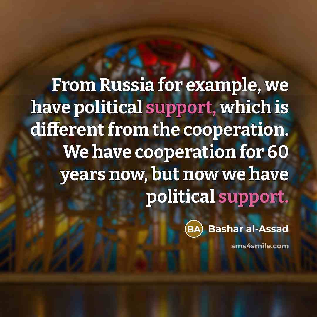 “From Russia for example, we have political support, which is different from the cooperation. We have cooperation for 60 years now, but now we have political support.” quote by Bashar al-Assad
