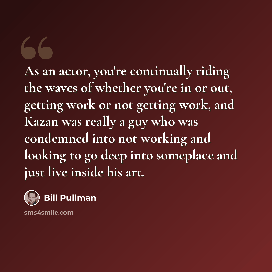 “As an actor, you're continually riding the waves of whether you're in or out, getting work or not getting work, and Kazan was really a guy who was condemned into not working and looking to go deep into someplace and just live inside his art.” quote by Bill Pullman
