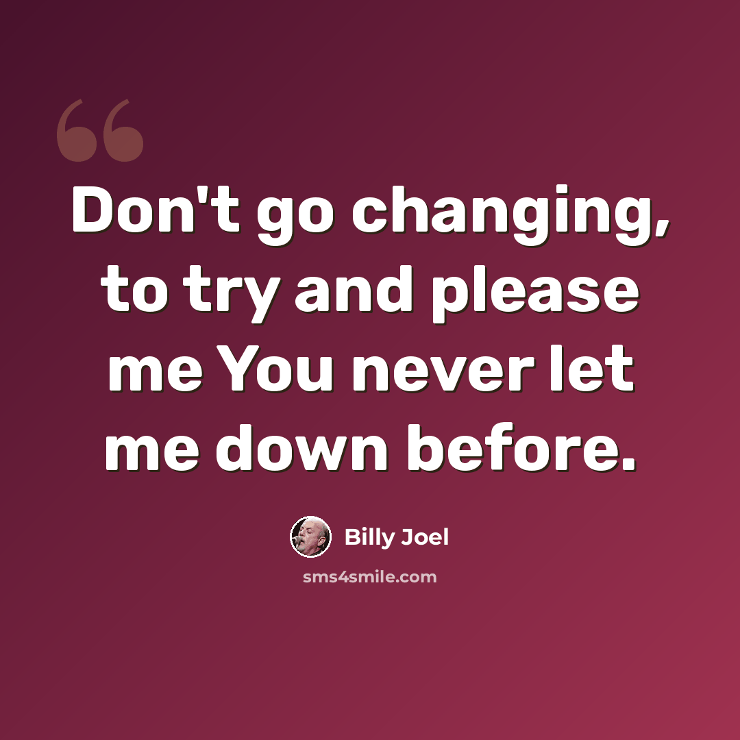 “Don't go changing, to try and please me You never let me down before.” quote by Billy Joel