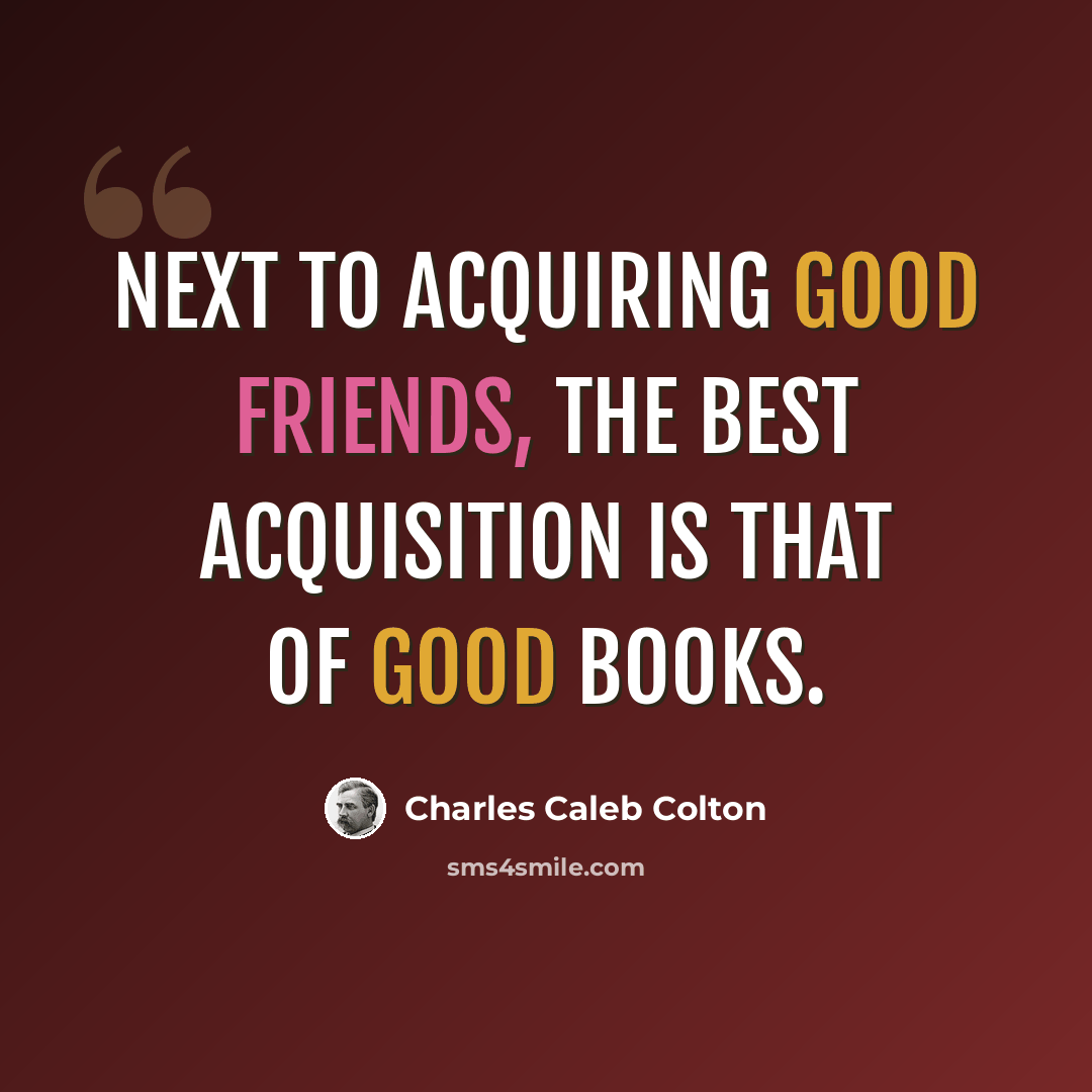“Next to acquiring good friends, the best acquisition is that of good books.” quote by Charles Caleb Colton