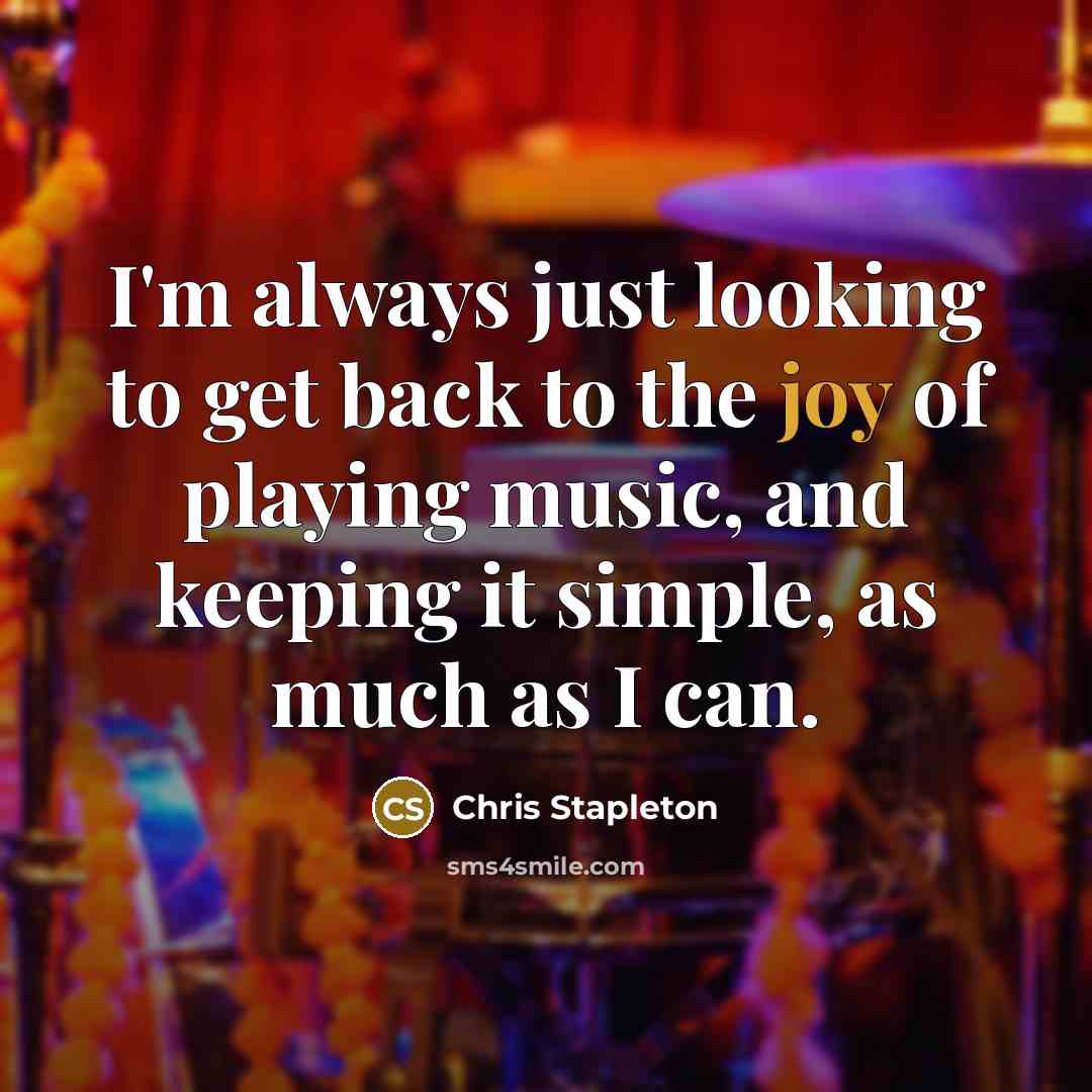 “I'm always just looking to get back to the joy of playing music, and keeping it simple, as much as I can.” quote by Chris Stapleton