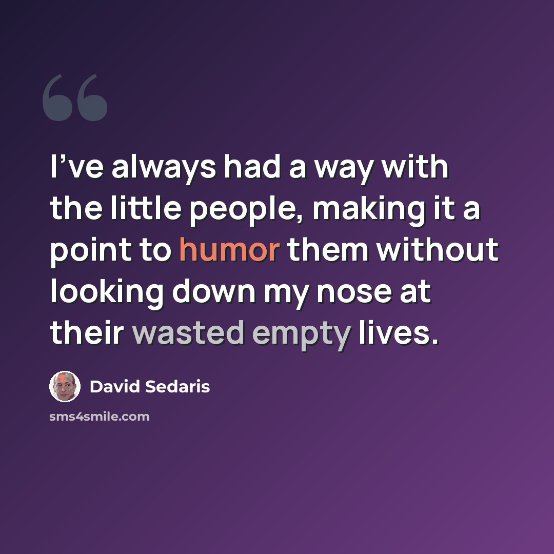 “I've always had a way with the little people, making it a point to humor them without looking down my nose at their wasted empty lives.” quote by David Sedaris