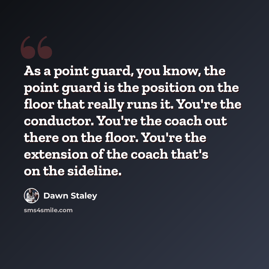 “As a point guard, you know, the point guard is the position on the floor that really runs it. You're the conductor. You're the coach out there on the floor. You're the extension of the coach that's on the sideline.” quote by Dawn Staley
