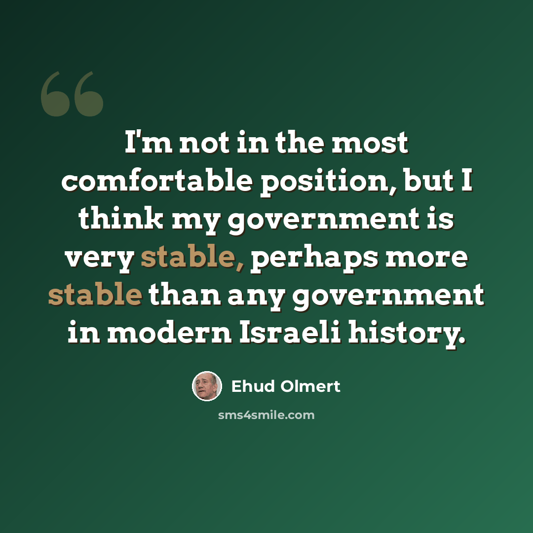 “I'm not in the most comfortable position, but I think my government is very stable, perhaps more stable than any government in modern Israeli history.” quote by Ehud Olmert