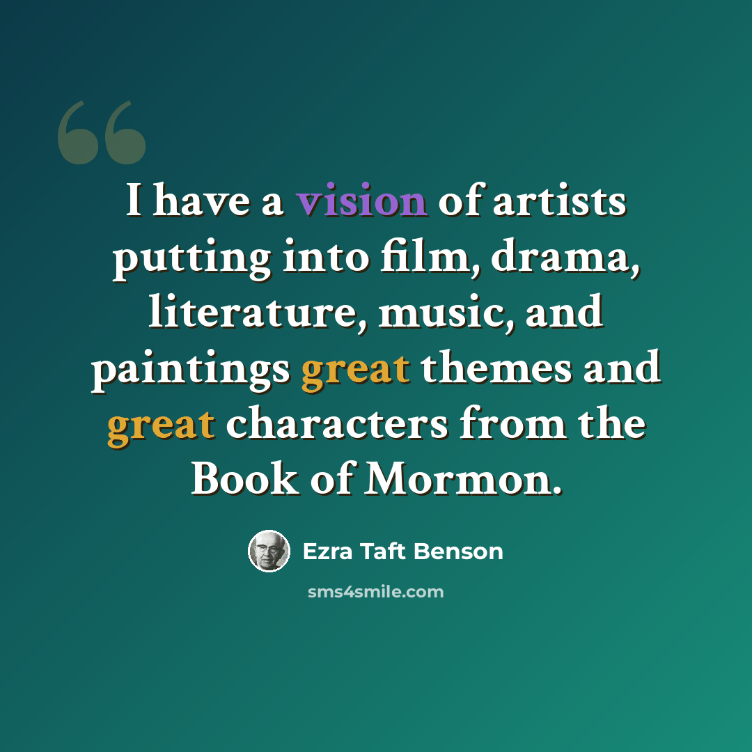 “I have a vision of artists putting into film, drama, literature, music, and paintings great themes and great characters from the Book of Mormon.” quote by Ezra Taft Benson