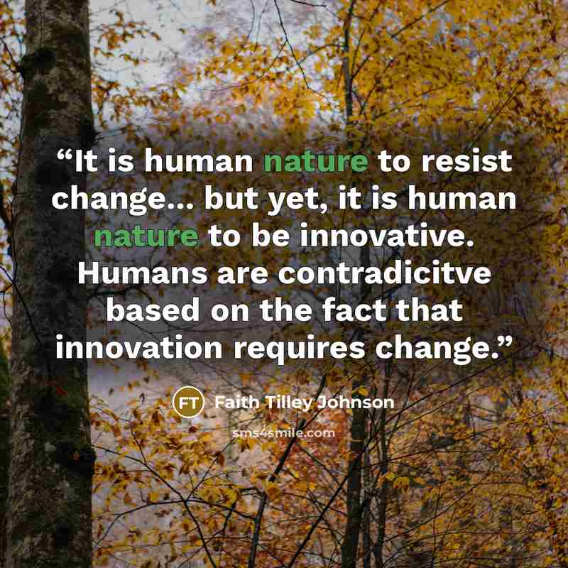 “It is human nature to resist change... but yet, it is human nature to be innovative. Humans are contradicitve based on the fact that innovation requires change.” quote by Faith Tilley Johnson