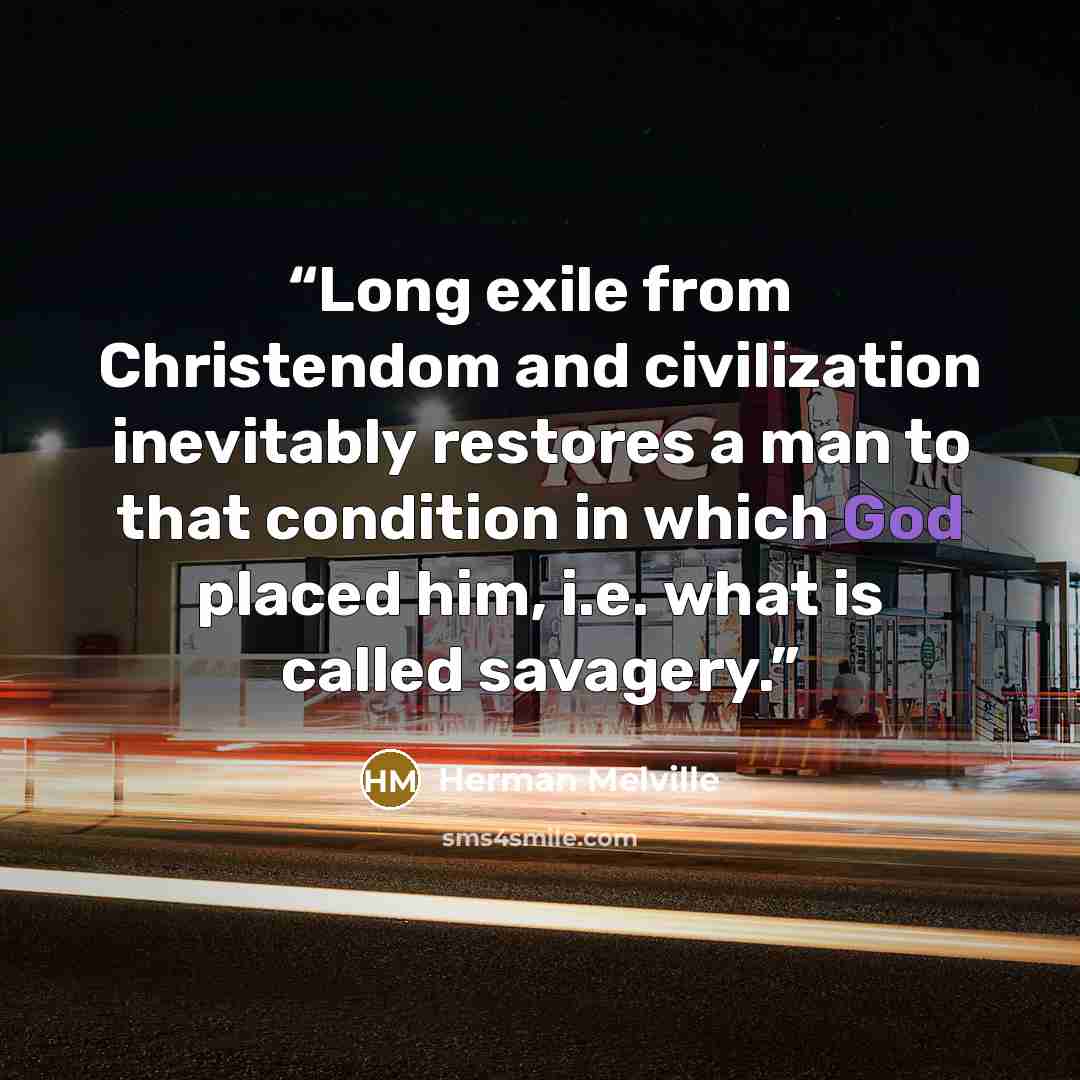 “Long exile from Christendom and civilization inevitably restores a man to that condition in which God placed him, i.e. what is called savagery.” quote by Herman Melville