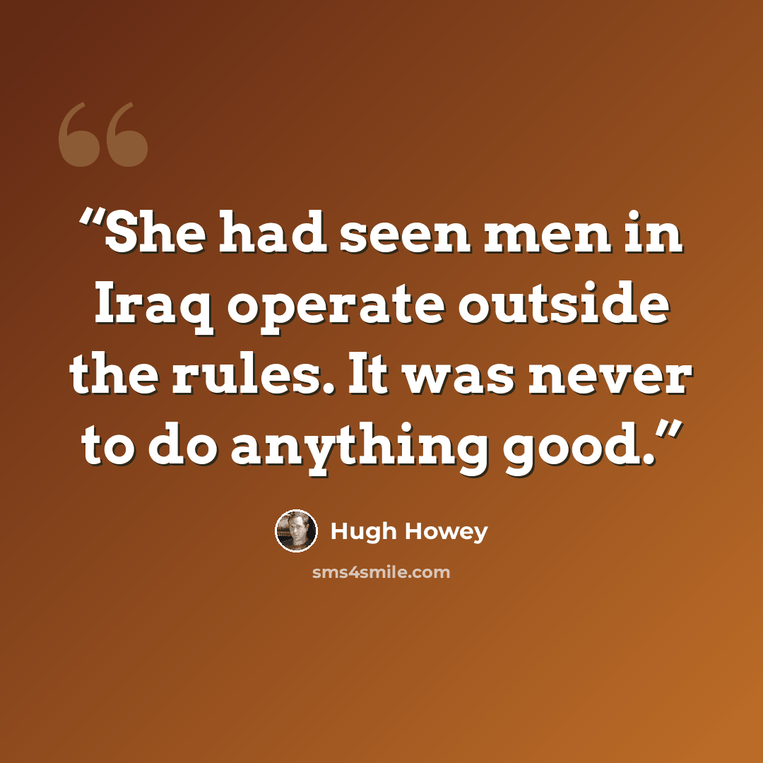 “She had seen men in Iraq operate outside the rules. It was never to do anything good.” quote by Hugh Howey