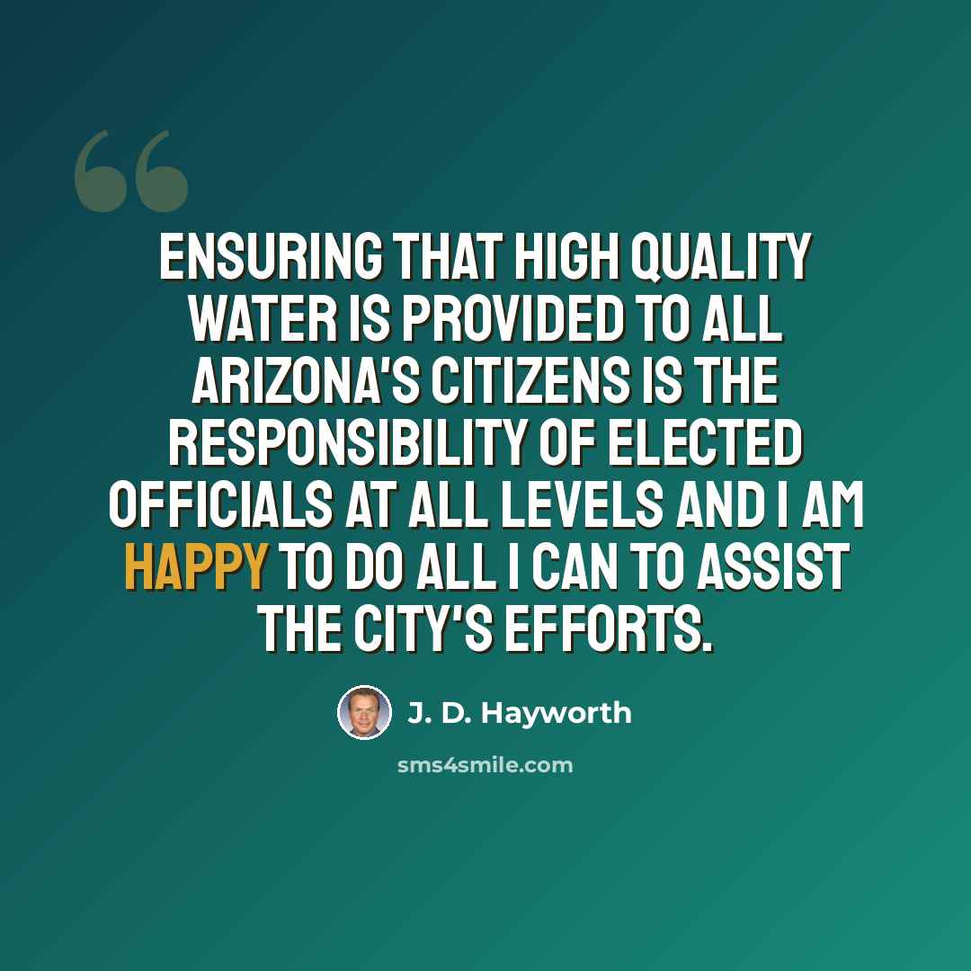 “Ensuring that high quality water is provided to all Arizona's citizens is the responsibility of elected officials at all levels and I am happy to do all I can to assist the city's efforts.” quote by J. D. Hayworth