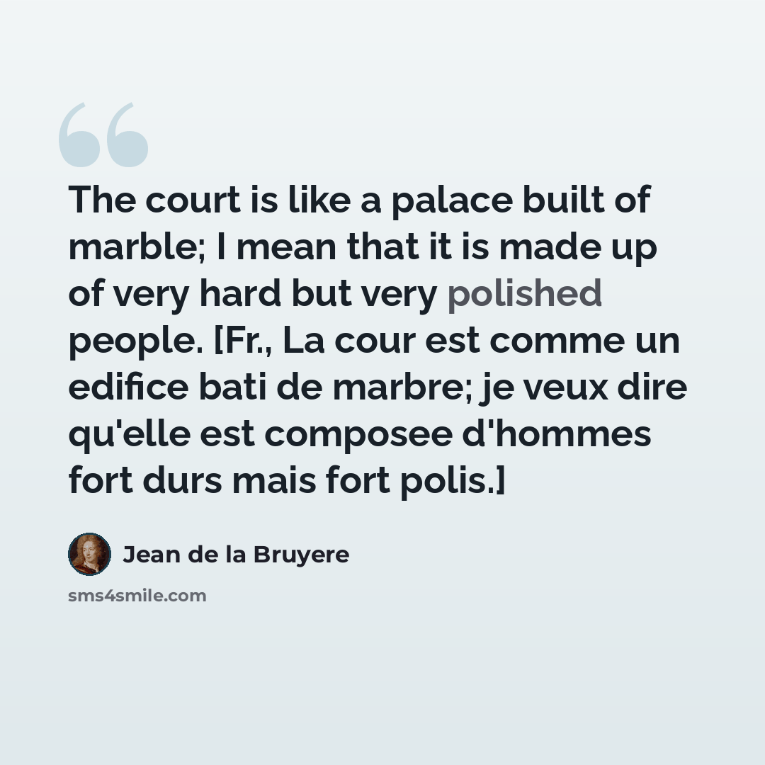 “The court is like a palace built of marble; I mean that it is made up of very hard but very polished people. [Fr., La cour est comme un edifice bati de marbre; je veux dire qu'elle est composee d'hommes fort durs mais fort polis.]” quote by Jean de la Bruyere