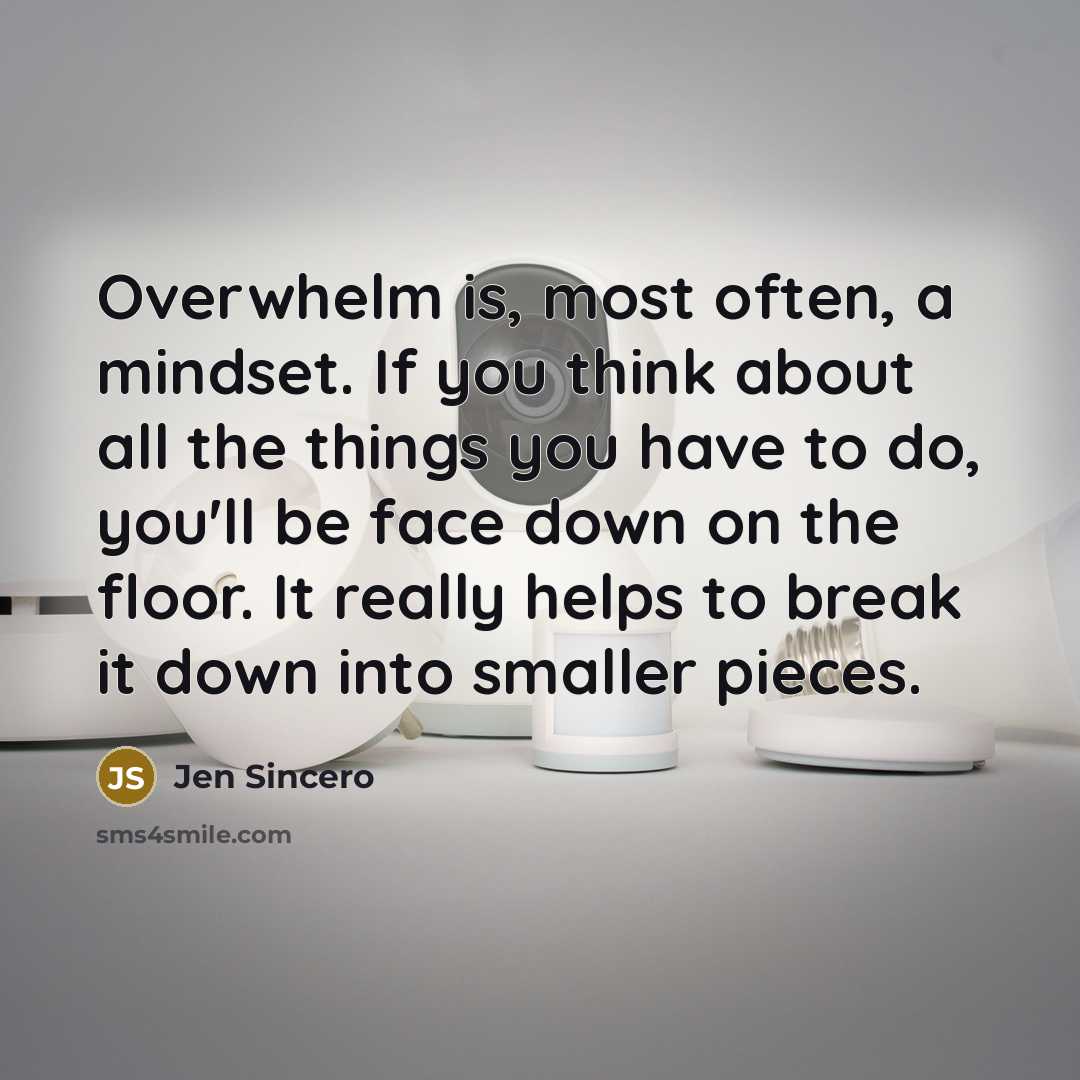 “Overwhelm is, most often, a mindset. If you think about all the things you have to do, you'll be face down on the floor. It really helps to break it down into smaller pieces.” quote by Jen Sincero