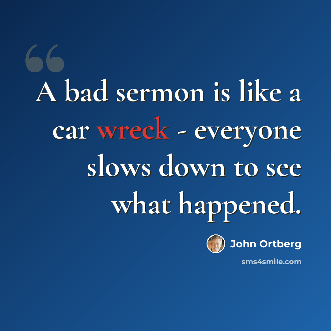 “A bad sermon is like a car wreck - everyone slows down to see what happened.” quote by John Ortberg
