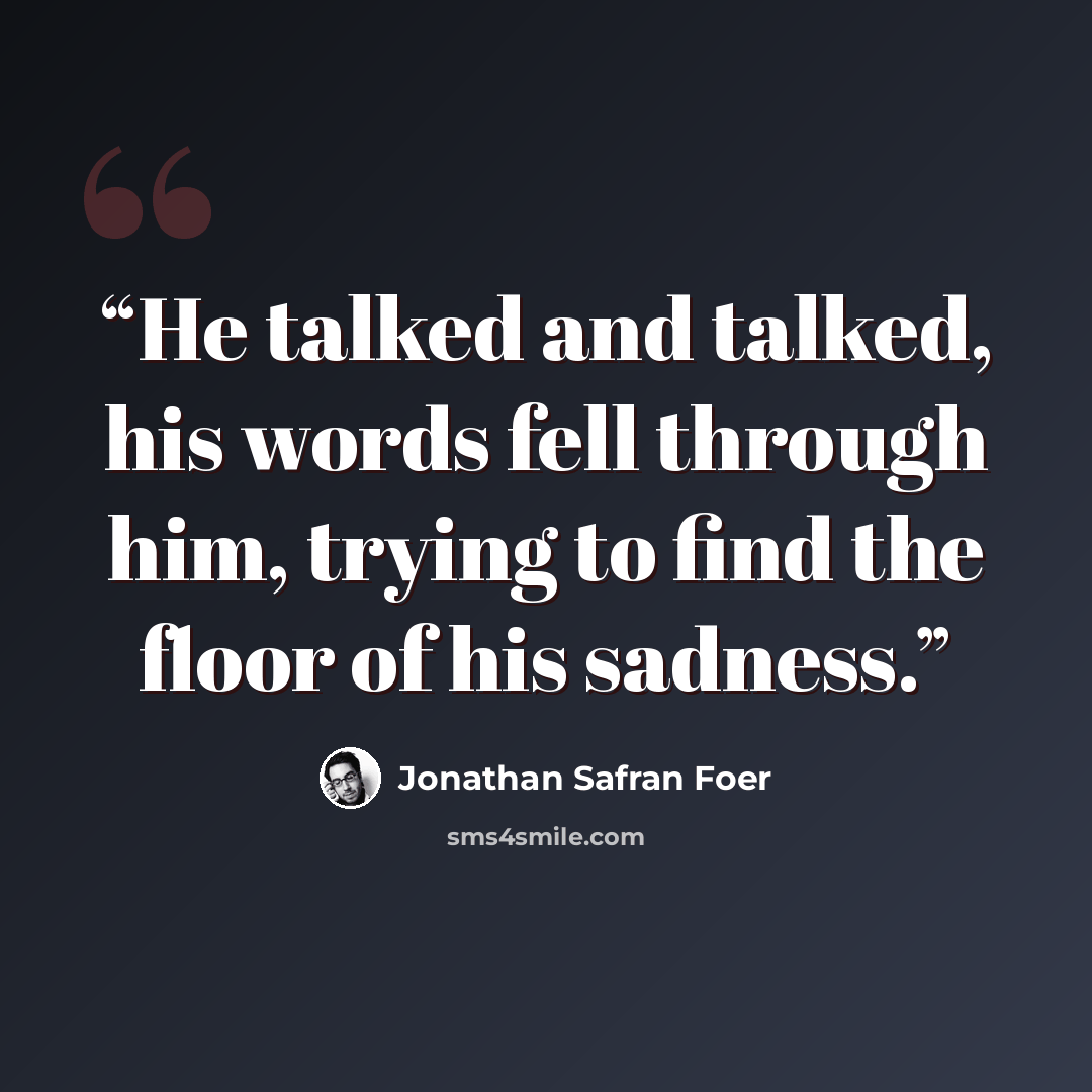 “He talked and talked, his words fell through him, trying to find the floor of his sadness.” quote by Jonathan Safran Foer