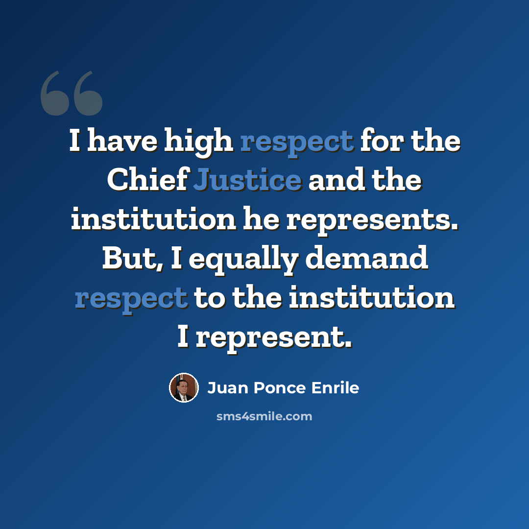 “I have high respect for the Chief Justice and the institution he represents. But, I equally demand respect to the institution I represent.” quote by Juan Ponce Enrile