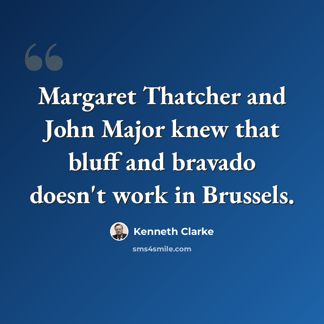 “Margaret Thatcher and John Major knew that bluff and bravado doesn't work in Brussels.” quote by Kenneth Clarke