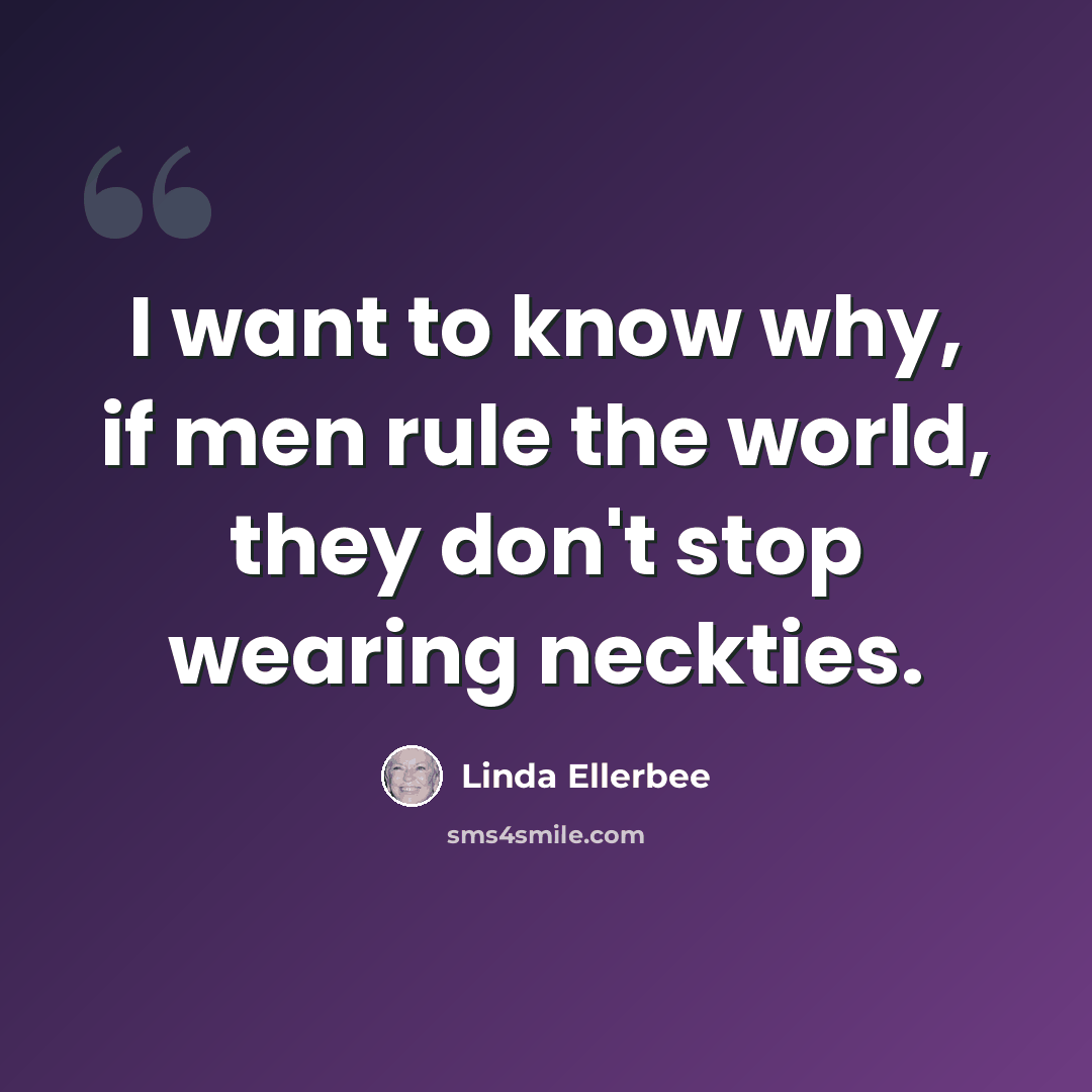 “I want to know why, if men rule the world, they don't stop wearing neckties.” quote by Linda Ellerbee