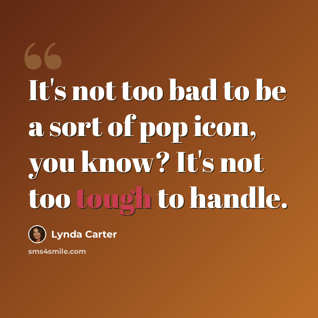 “It's not too bad to be a sort of pop icon, you know? It's not too tough to handle.” quote by Lynda Carter