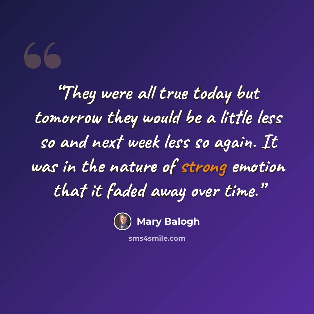 “They were all true today but tomorrow they would be a little less so and next week less so again. It was in the nature of strong emotion that it faded away over time.” quote by Mary Balogh