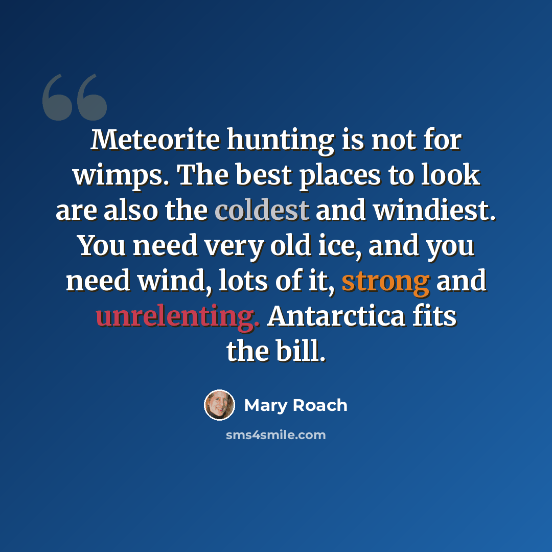 “Meteorite hunting is not for wimps. The best places to look are also the coldest and windiest. You need very old ice, and you need wind, lots of it, strong and unrelenting. Antarctica fits the bill.” quote by Mary Roach