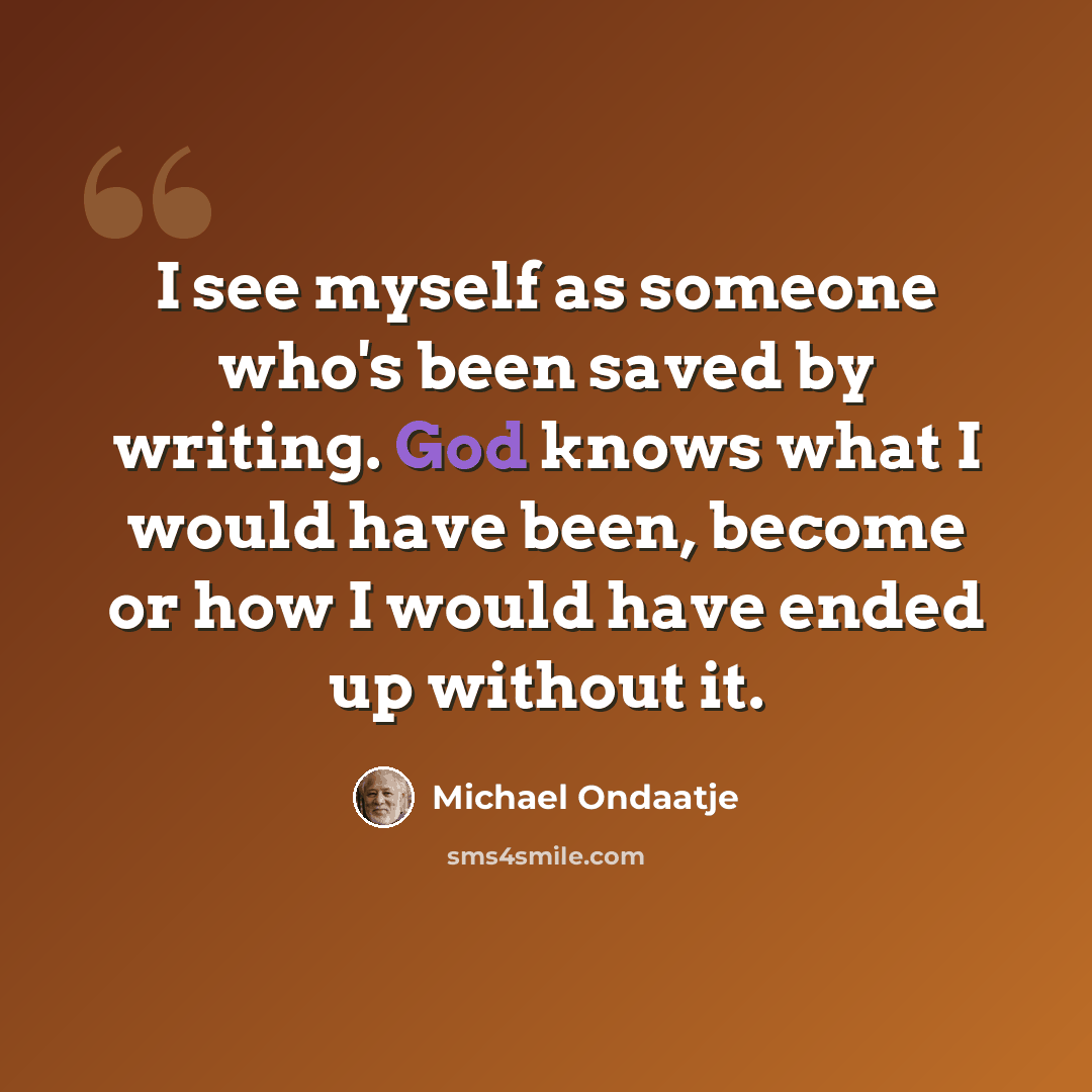 “I see myself as someone who's been saved by writing. God knows what I would have been, become or how I would have ended up without it.” quote by Michael Ondaatje