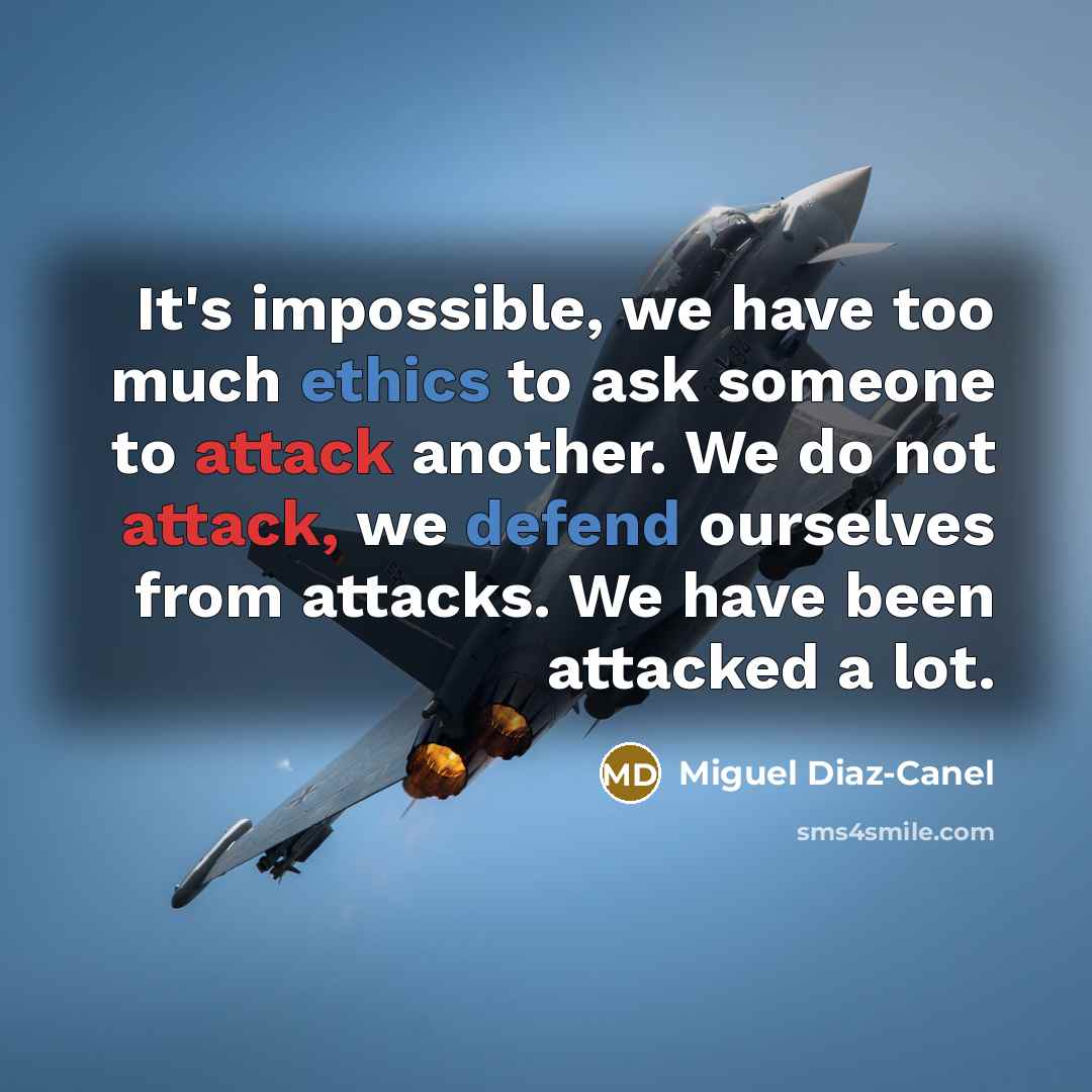 “It's impossible, we have too much ethics to ask someone to attack another. We do not attack, we defend ourselves from attacks. We have been attacked a lot.” quote by Miguel Diaz-Canel
