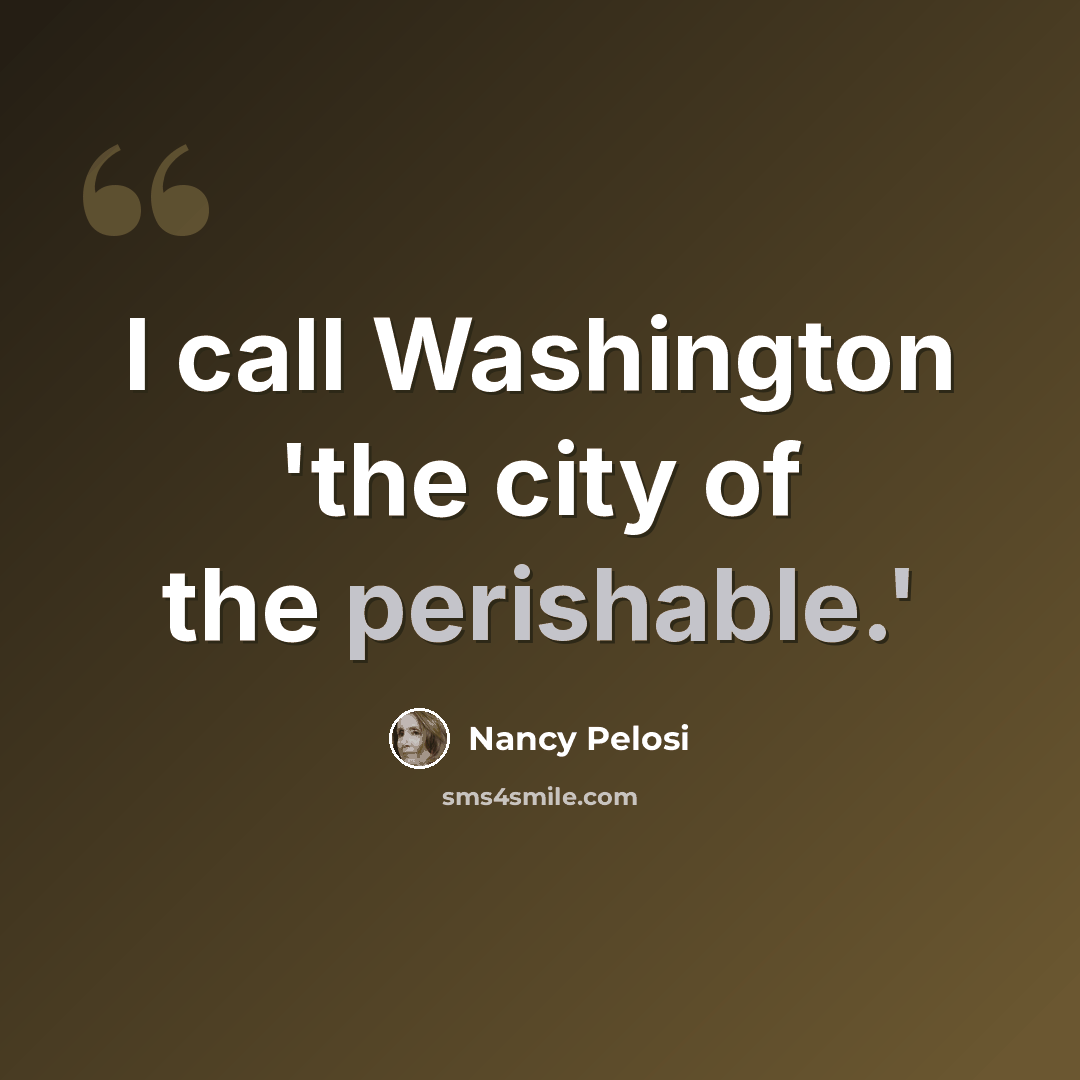 “I call Washington 'the city of the perishable.'” quote by Nancy Pelosi