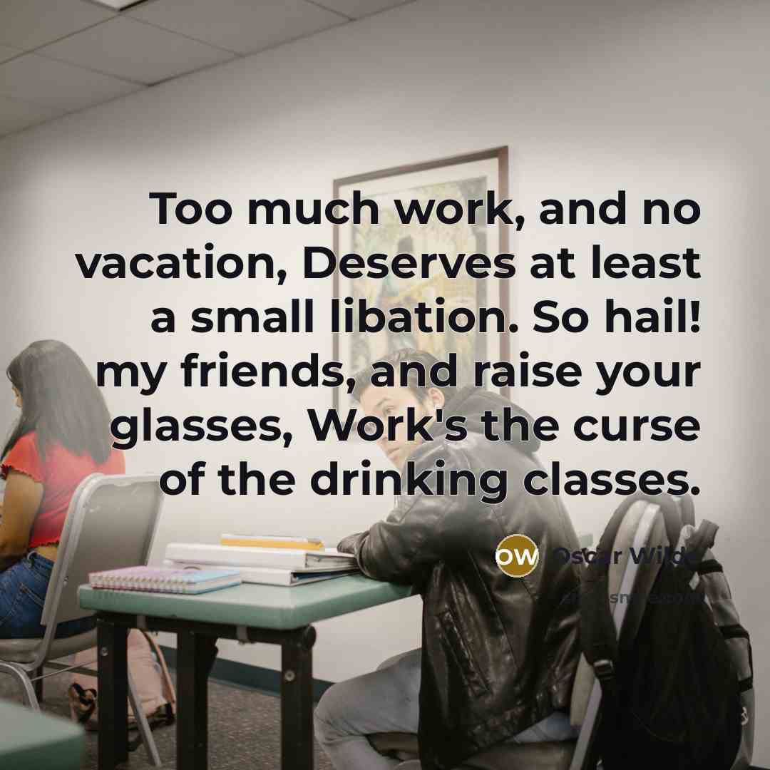 “Too much work, and no vacation, Deserves at least a small libation. So hail! my friends, and raise your glasses, Work's the curse of the drinking classes.” quote by Oscar Wilde