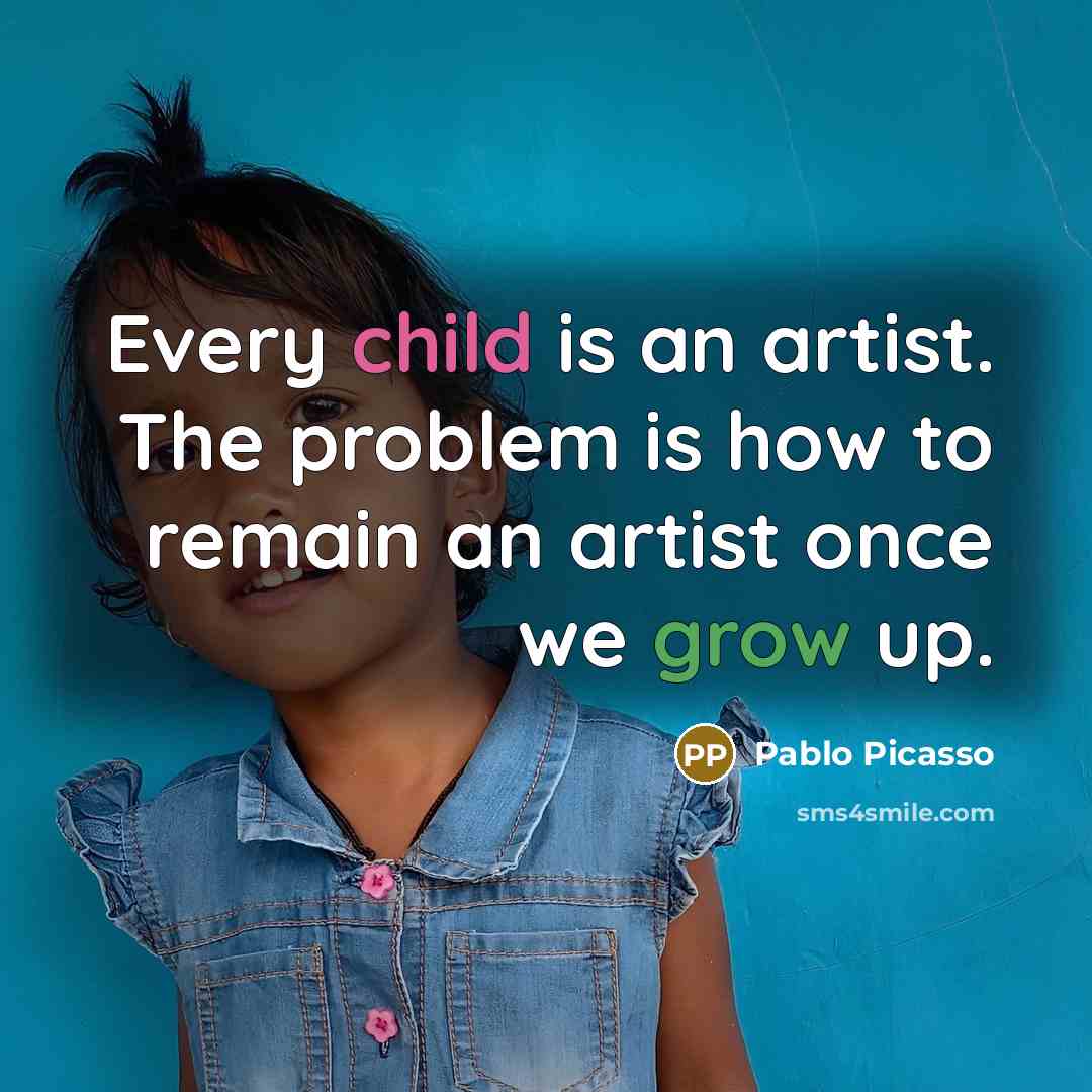 “Every child is an artist. The problem is how to remain an artist once we grow up.” quote by Pablo Picasso
