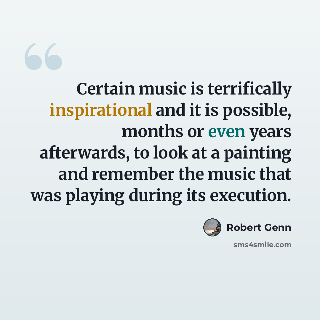 “Certain music is terrifically inspirational and it is possible, months or even years afterwards, to look at a painting and remember the music that was playing during its execution.” quote by Robert Genn