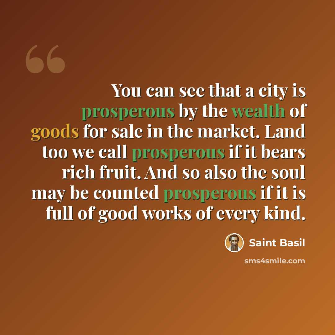 “You can see that a city is prosperous by the wealth of goods for sale in the market. Land too we call prosperous if it bears rich fruit. And so also the soul may be counted prosperous if it is full of good works of every kind.” quote by Saint Basil