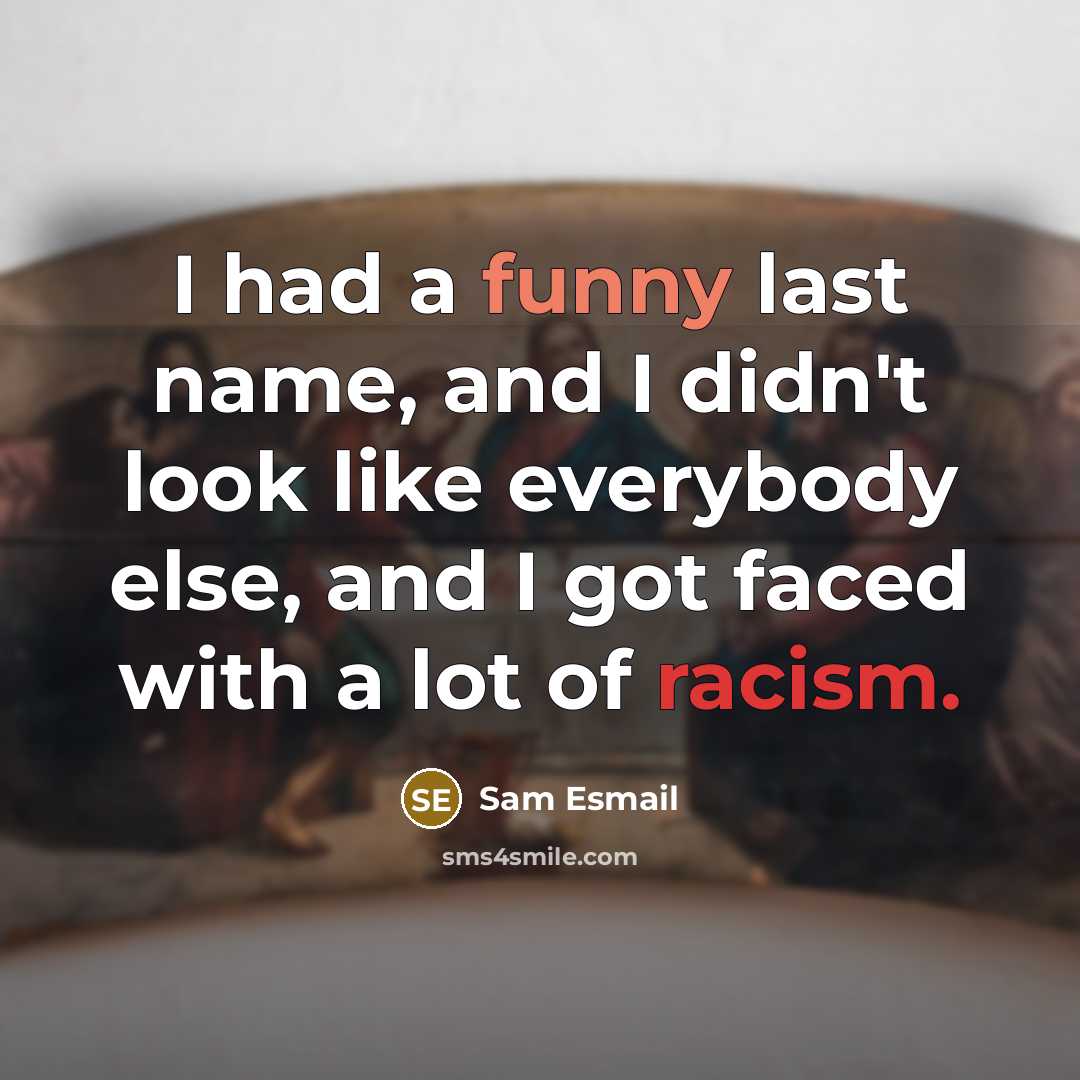 “I had a funny last name, and I didn't look like everybody else, and I got faced with a lot of racism.” quote by Sam Esmail
