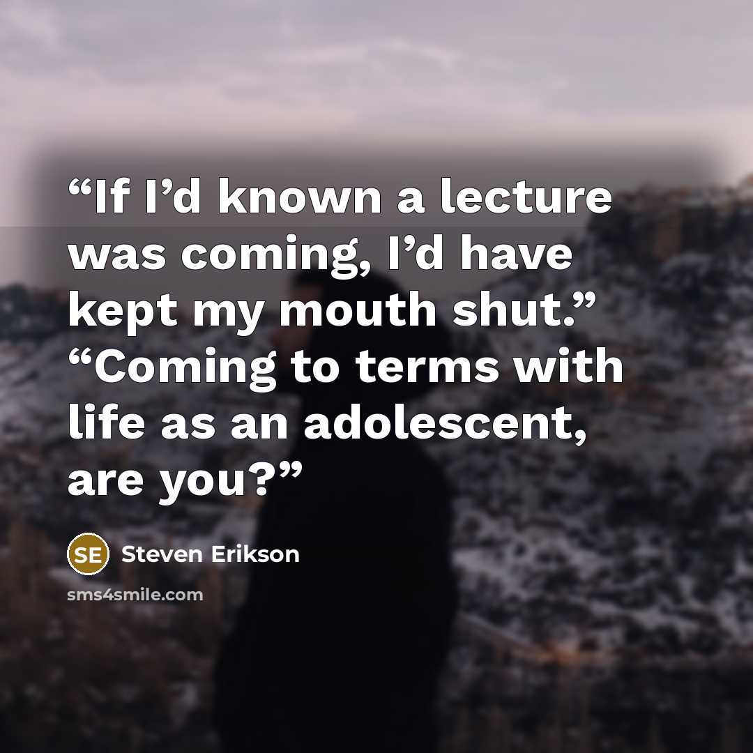 “If I’d known a lecture was coming, I’d have kept my mouth shut.” “Coming to terms with life as an adolescent, are you?” quote by Steven Erikson