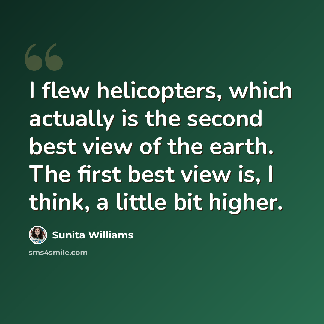 “I flew helicopters, which actually is the second best view of the earth. The first best view is, I think, a little bit higher.” quote by Sunita Williams