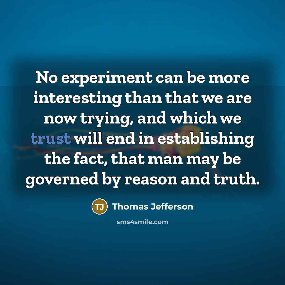 “No experiment can be more interesting than that we are now trying, and which we trust will end in establishing the fact, that man may be governed by reason and truth.” quote by Thomas Jefferson