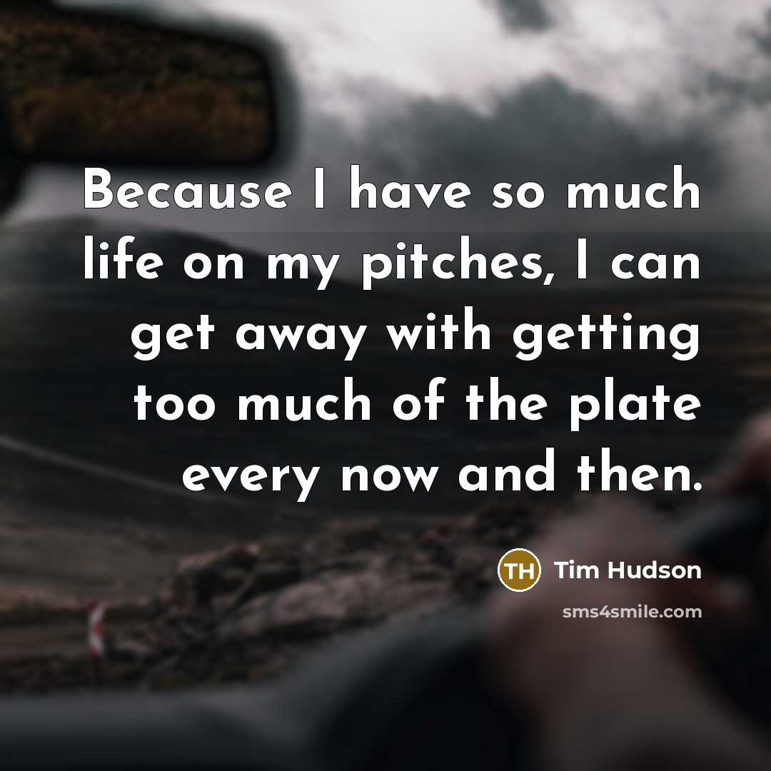 “Because I have so much life on my pitches, I can get away with getting too much of the plate every now and then.” quote by Tim Hudson