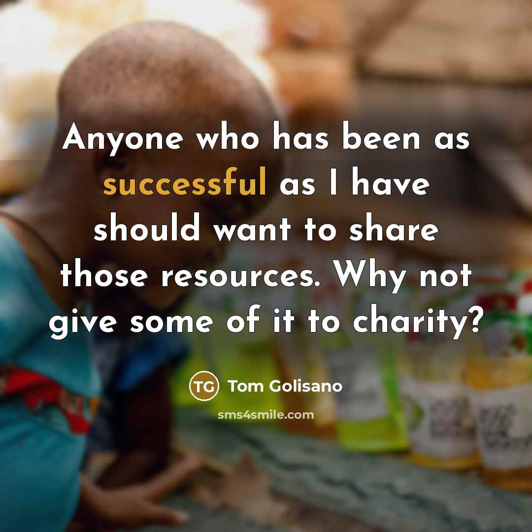 “Anyone who has been as successful as I have should want to share those resources. Why not give some of it to charity?” quote by Tom Golisano