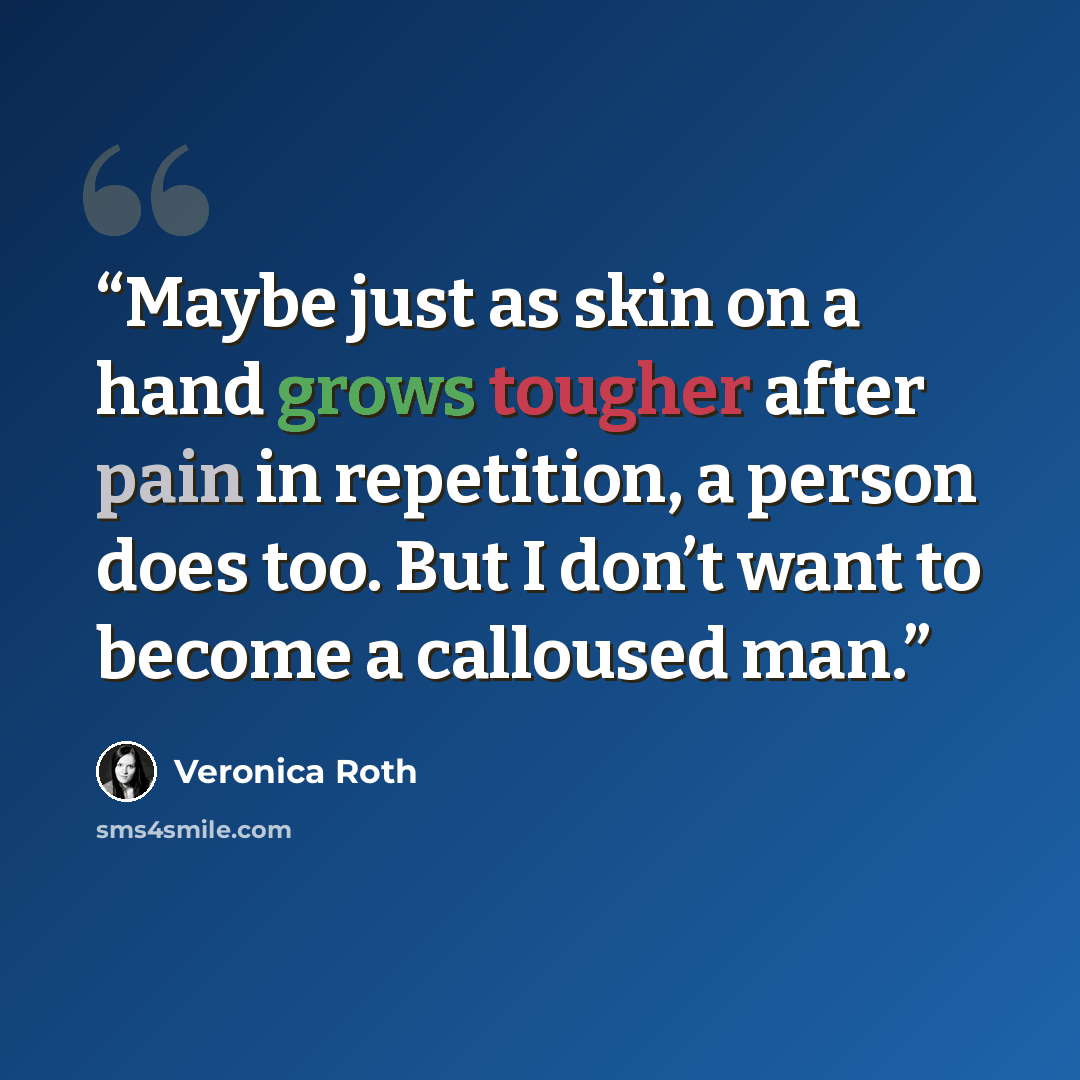 “Maybe just as skin on a hand grows tougher after pain in repetition, a person does too. But I don’t want to become a calloused man.” quote by Veronica Roth